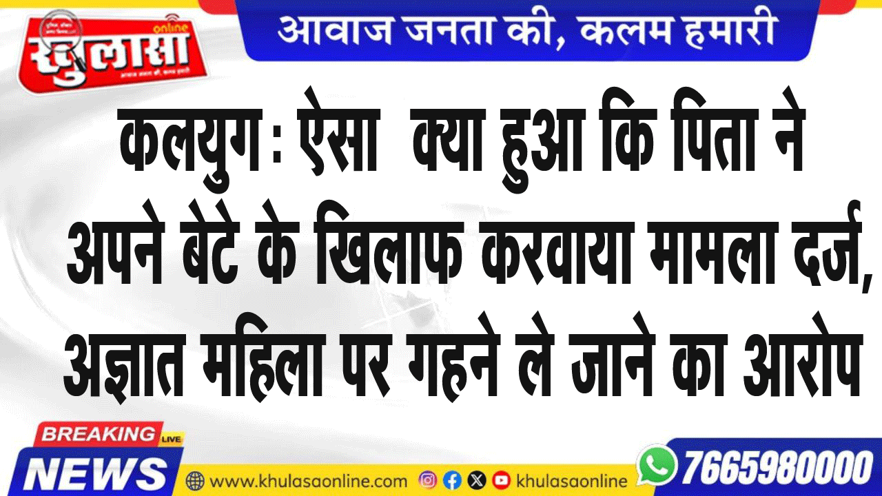 कलयुग: ऐसा क्या हुआ कि पिता को अपने बेटे के खिलाफ करवाया मामला, अज्ञात महिला पर गहने ले जाने का आरोप
