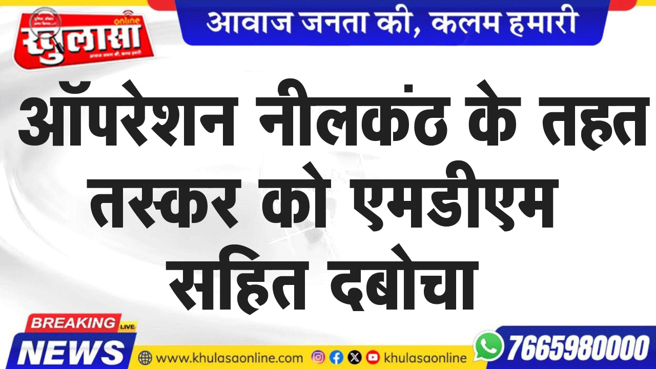 ऑपरेशन नीलकंठ के तहत तस्कर को एमडीएम सहित दबोचा