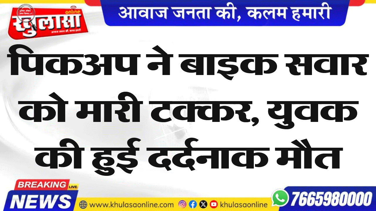 पिकअप ने बाइक सवार को मारी टक्कर, युवक की हुई दर्दनाक मौत