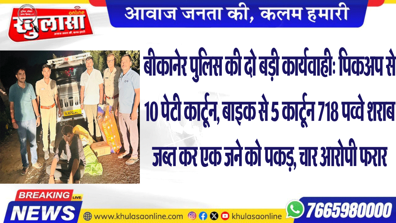 बीकानेर पुलिस की दो बड़ी कार्यवाही: पिकअप से 10 पेटी कार्टून, बाइक से 5 कार्टून 718 पव्वे शराब जब्त कर एक जने को पकड़, चार आरोपी फरार