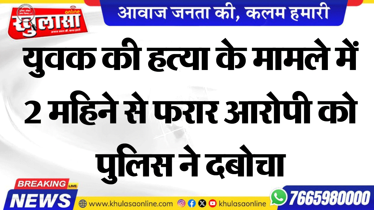 युवक की हत्या के मामले में 2 महिने से फरार आरोपी को पुलिस ने दबोचा
