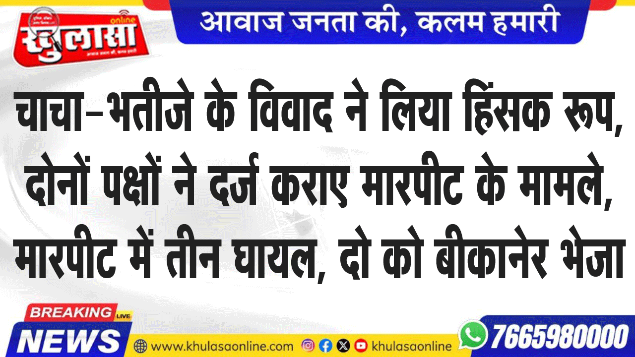 चाचा-भतीजे के विवाद ने लिया हिंसक रूप, दोनों पक्षों ने दर्ज कराए मारपीट के मामले, मारपीट में तीन घायल, दो को बीकानेर भेजा