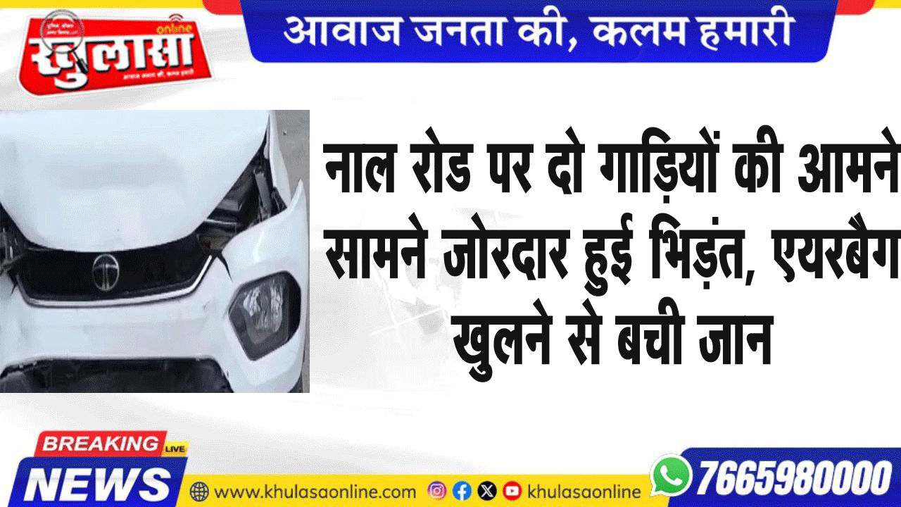 नाल रोड पर दो गाडिय़ों की आमने सामने जोरदार हुई भिड़ंत, एयरबैग खुलने से बची जान