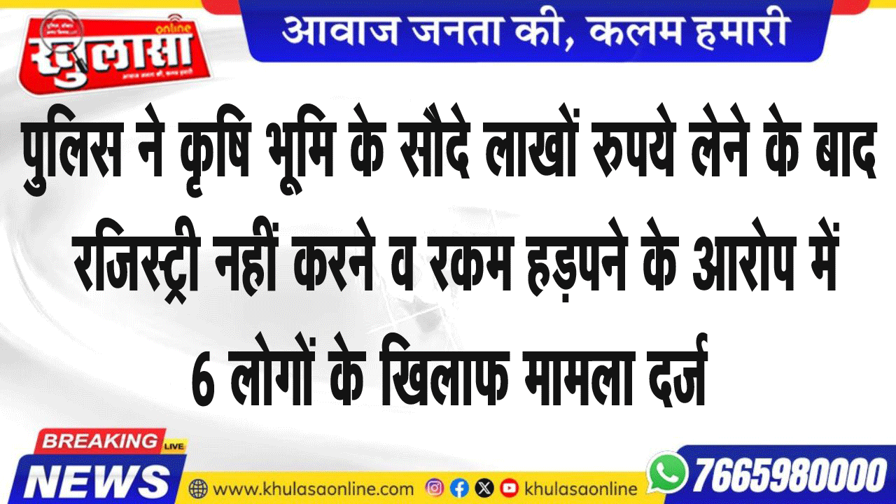 पुलिस ने कृषि भूमि के सौदे लाखों रुपये लेने के बाद रजिस्ट्री नहीं करने व रकम हड़पने के आरोप में 6 लोगों के खिलाफ मामला दर्ज