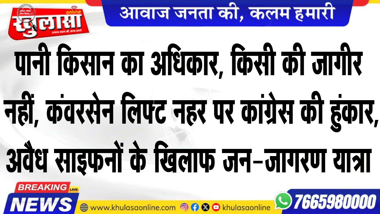 पानी किसान का अधिकार, किसी की जागीर नहीं, कंवरसेन लिफ्ट नहर पर कांग्रेस की हुंकार, अवैध साइफनों के खिलाफ जन-जागरण यात्रा