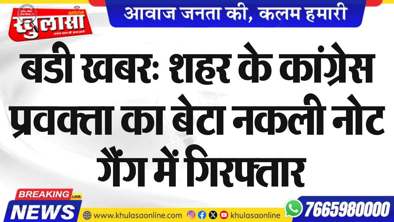 बडी खबर: शहर के कांग्रेस प्रवक्ता का बेटा नकली नोट गैंग में गिरफ्तार