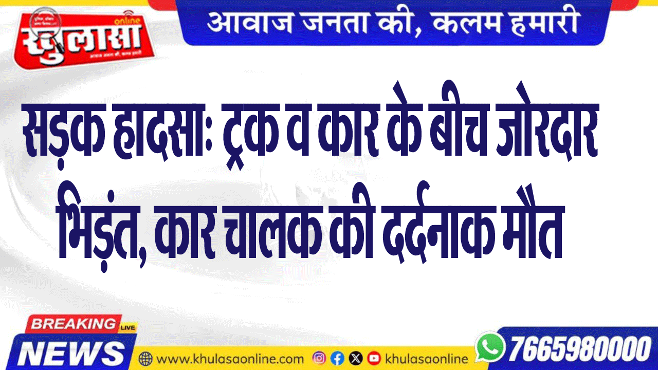 सडक़ हादसा: ट्रक व कार के बीच जोरदार भिड़ंत, कार चालक की दर्दनाक मौत