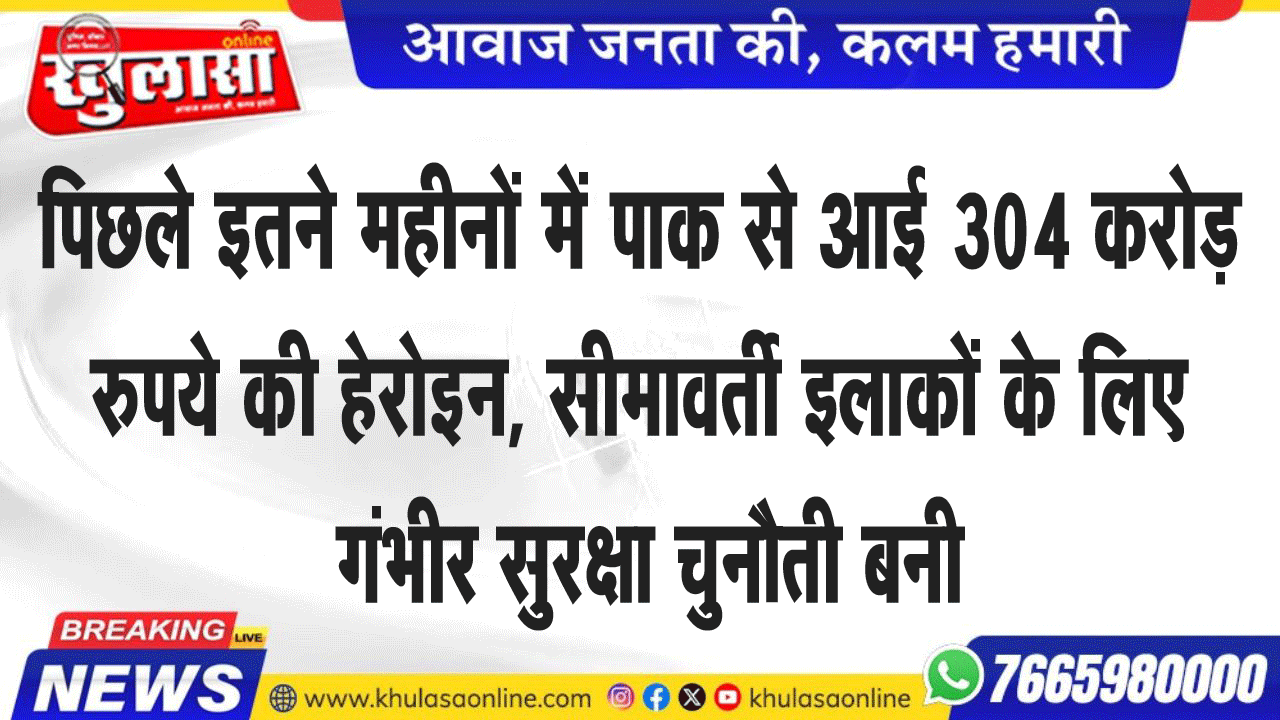 पिछले इतने महीनों में पाक से आई 304 करोड़ रुपये की हेरोइन, सीमावर्ती इलाकों के लिए गंभीर सुरक्षा चुनौती बनी
