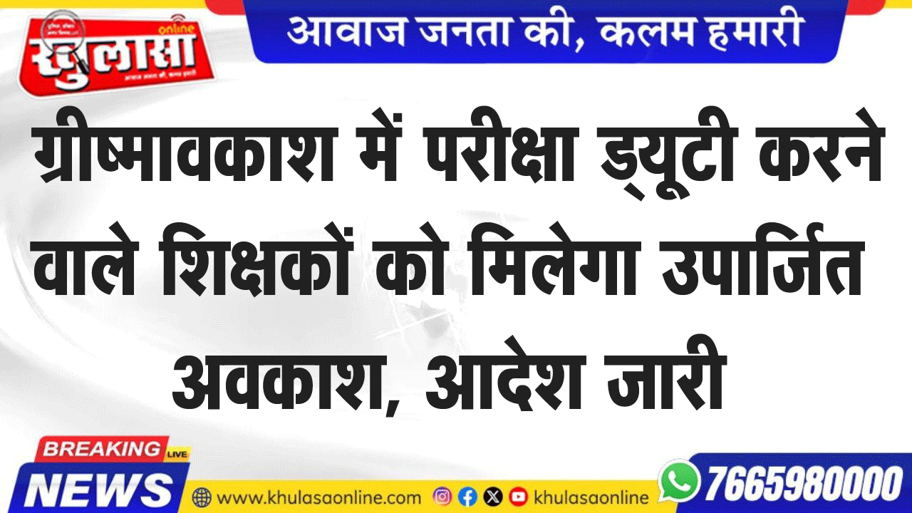 ग्रीष्मावकाश में परीक्षा ड्यूटी करने वाले शिक्षकों को मिलेगा उपार्जित अवकाश, आदेश जारी