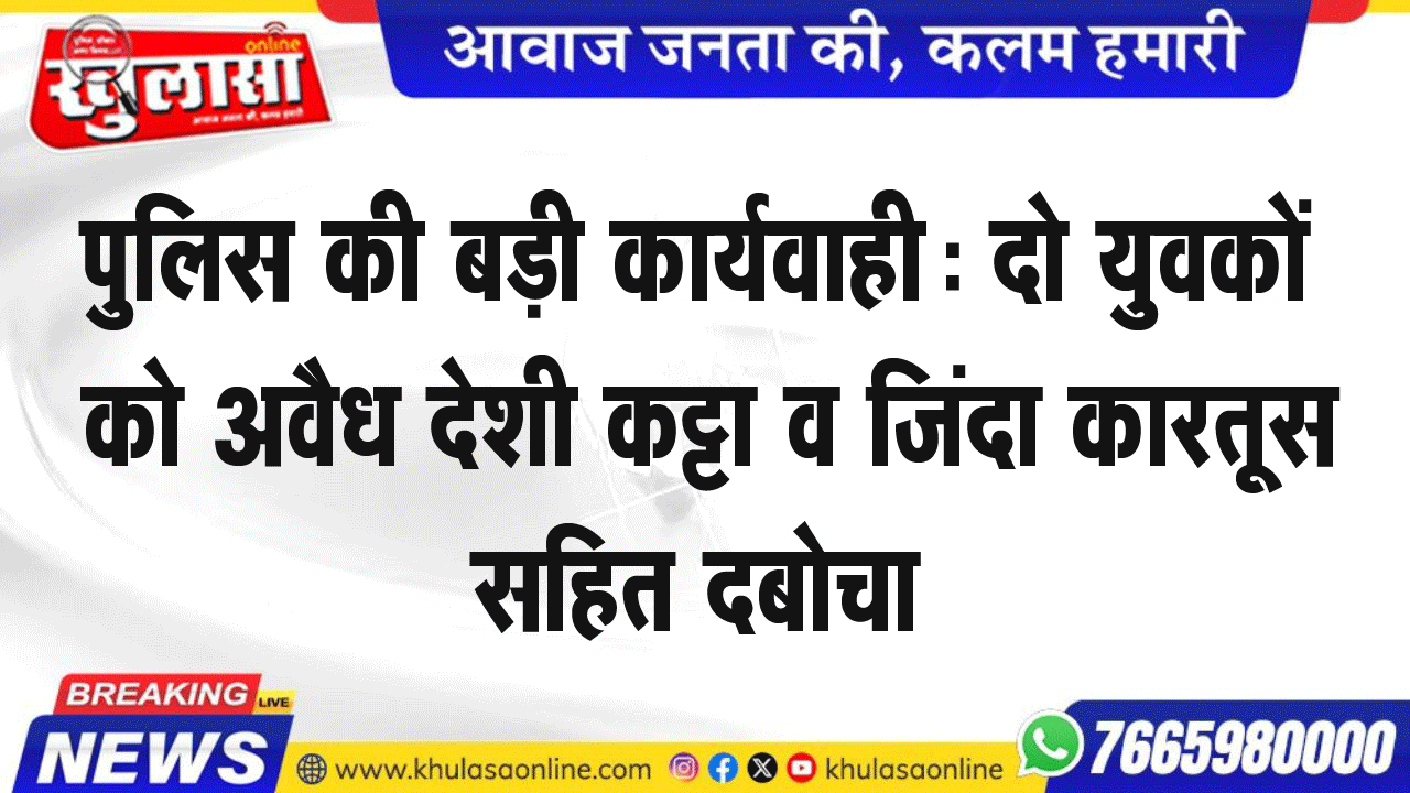 पुलिस की बड़ी कार्यवाही: दो युवकों को अवैध देशी कट्टा व जिंदा कारतूस सहित दबोचा