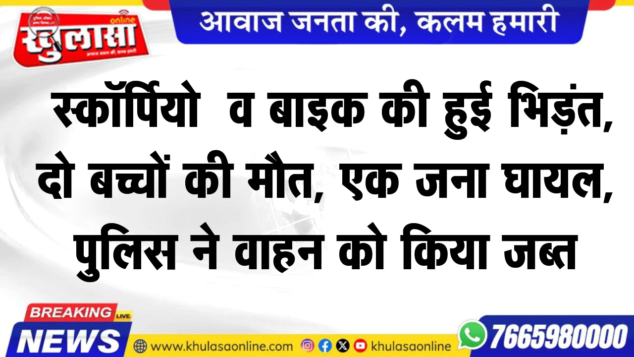स्कॉपिर्या व बाइक की हुई भिड़ंत, दो बच्चों की मौत, एक जना घायल, पुलिस ने वाहन को किया जब्त