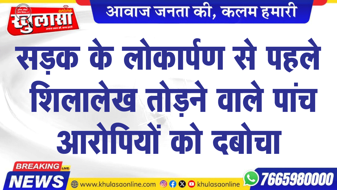 सडक़ के लोकार्पण से पहले शिलालेख तोडऩे वाले पांच आरोपियों को दबोचा