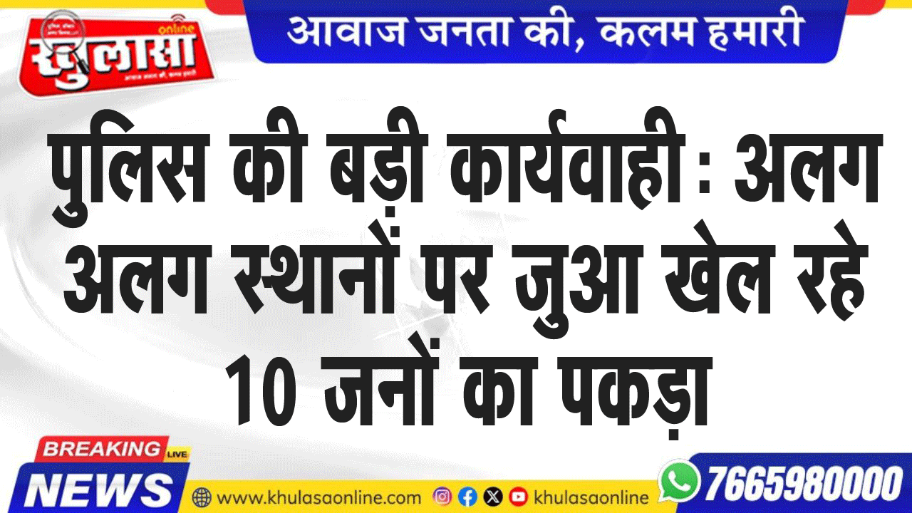 पुलिस की बड़ी कार्यवाही: अलग अलग स्थानों पर जुआ खेल रहे 10 जनों का पकड़ा