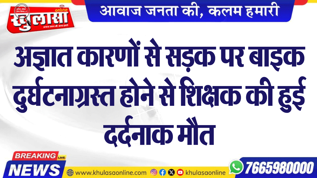 अज्ञात कारणों से सडक़ पर बाइक दुर्घटनाग्रस्त होने से शिक्षक की हुई दर्दनाक मौत
