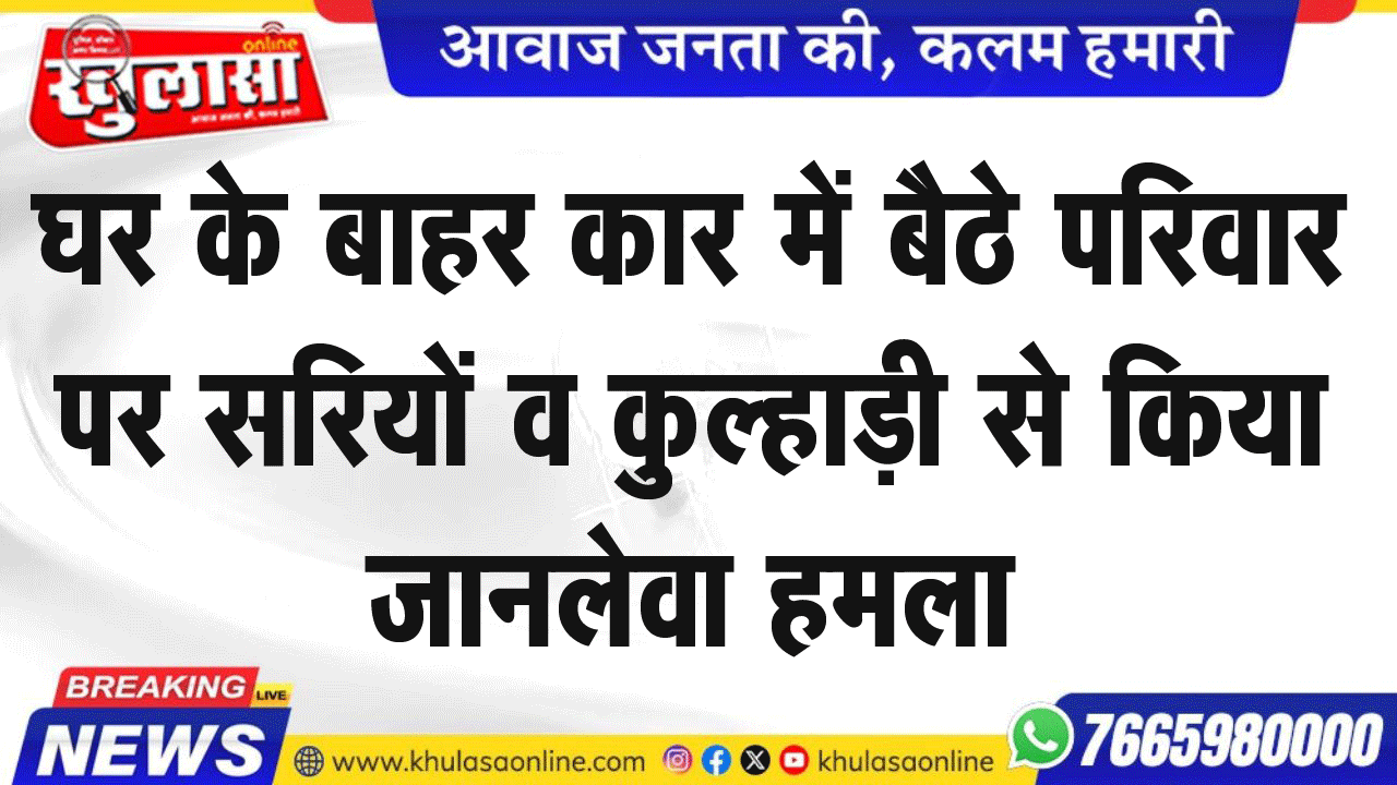 घर के बाहर कार में बैठे परिवार पर सरियों व कुल्हाड़ी से किया जानलेवा हमला