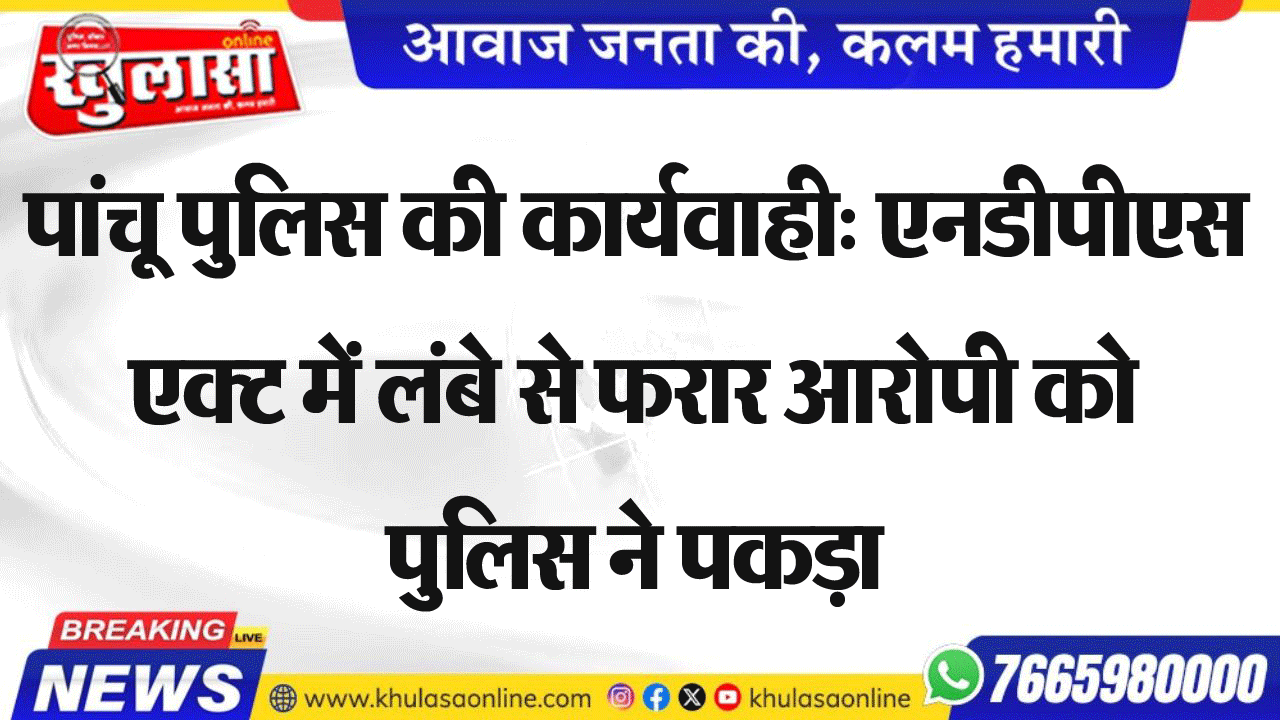 पांचू पुलिस की कार्यवाही: एनडीपीएस एक्ट में लंबे से फरार आरोपी को पुलिस ने पकड़ा