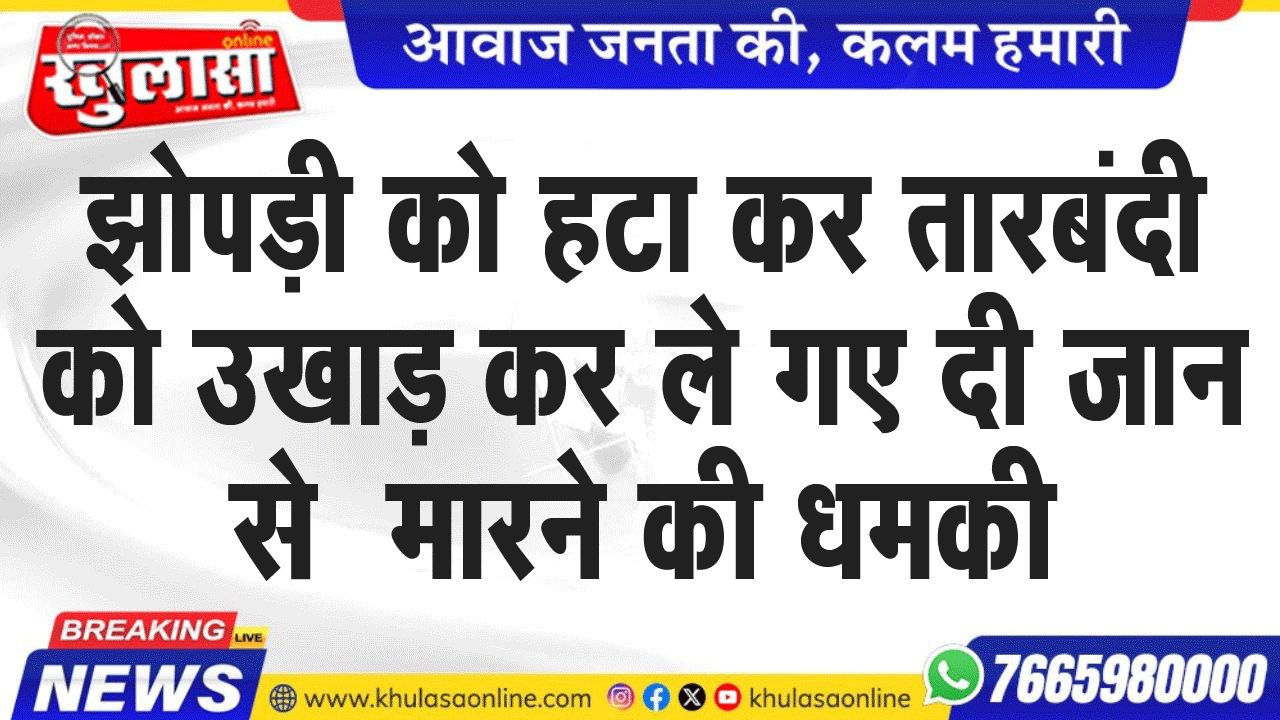 झोपड़ी को हटा कर तारबंदी को उखाड़ कर ले गए दी जान से  मारने की धमकी