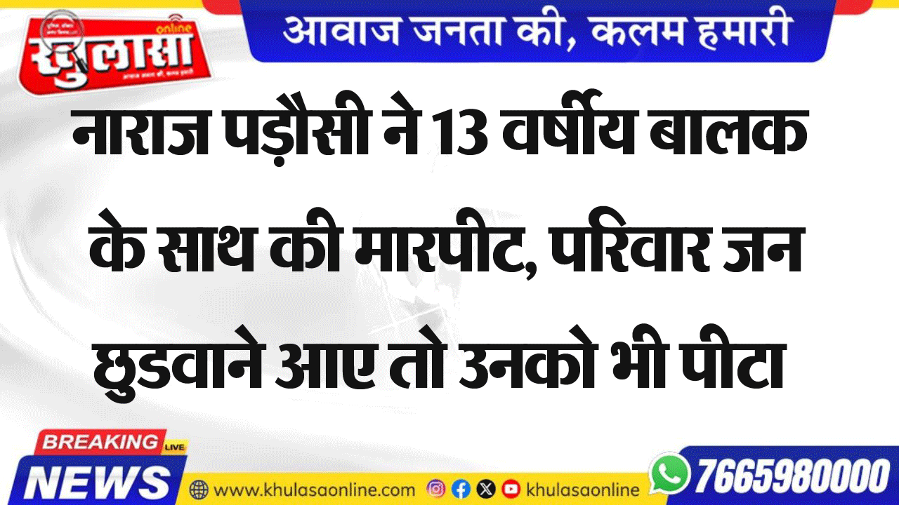 नाराज पड़ौसी ने 13 वर्षीय बालक के साथ की मारपीट, परिवार जन छुडवाने आए तो उनको भी पीटा