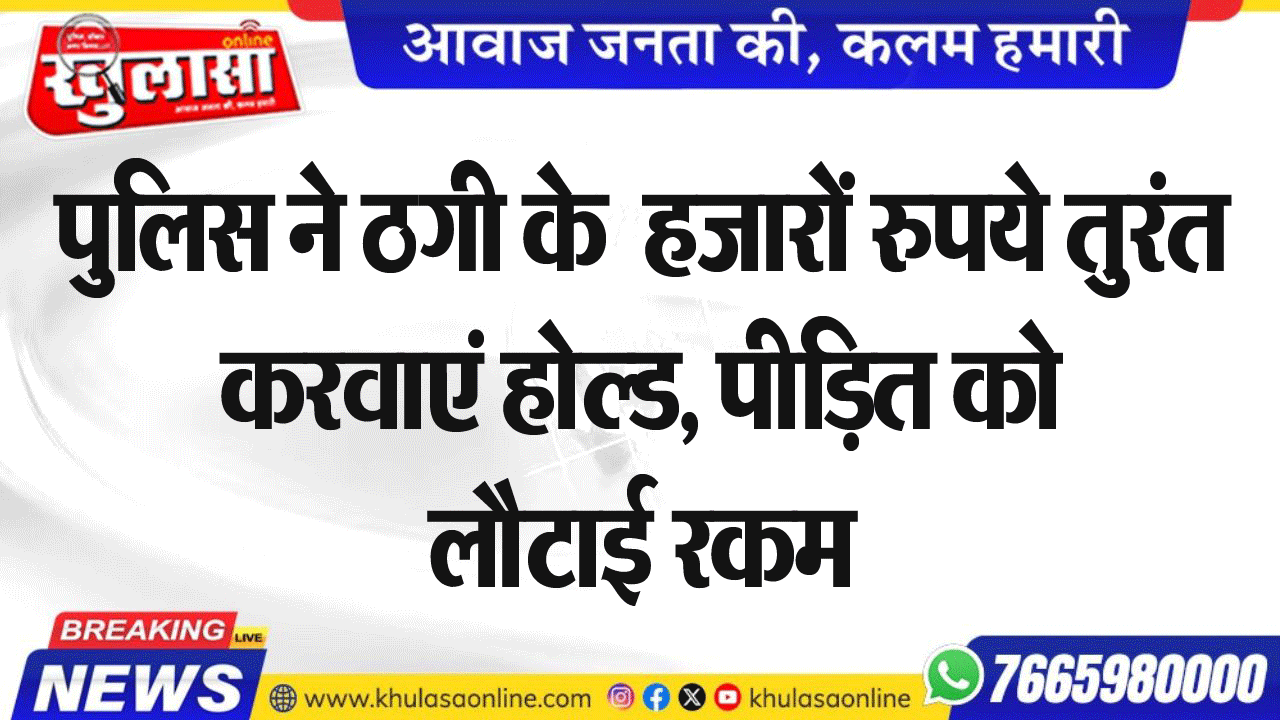 पुलिस ने ठगी के  हजारों रुपये तुरंत करवाएं होल्ड, पीडि़त को लौटाई रकम