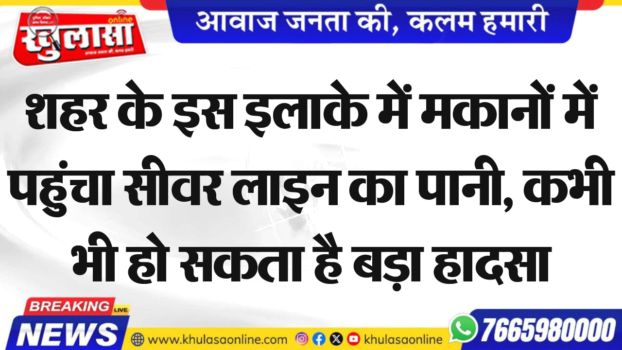 शहर के इस इलाके में मकानों में पहुंचा सीवर लाइन का पानी, कभी भी हो सकता है बड़ा हादसा