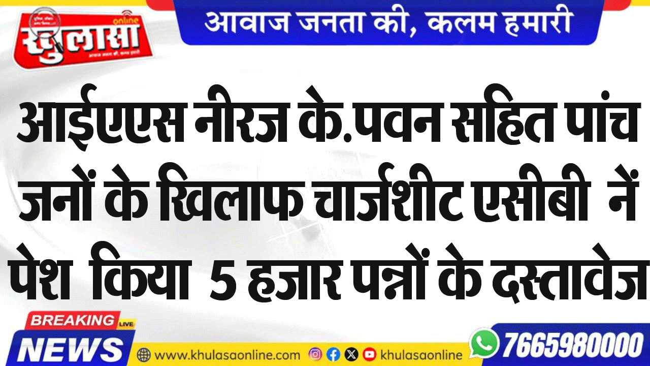 आईएएस नीरज के.पवन सहित पांच जनों के खिलाफ चार्जशीट एसीबी  नें पेश  किया  5 हजार पन्नों के दस्तावेज