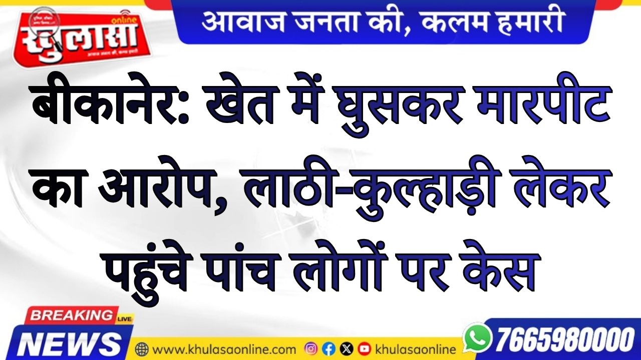 बीकानेर: खेत में घुसकर मारपीट का आरोप, लाठी-कुल्हाड़ी लेकर पहुंचे पांच लोगों पर केस
