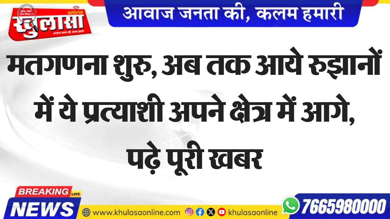 मतगणना शुरु, अब तक आये रुझानों में ये प्रत्याशी अपने क्षेत्र में आगे, पढ़े पूरी खबर