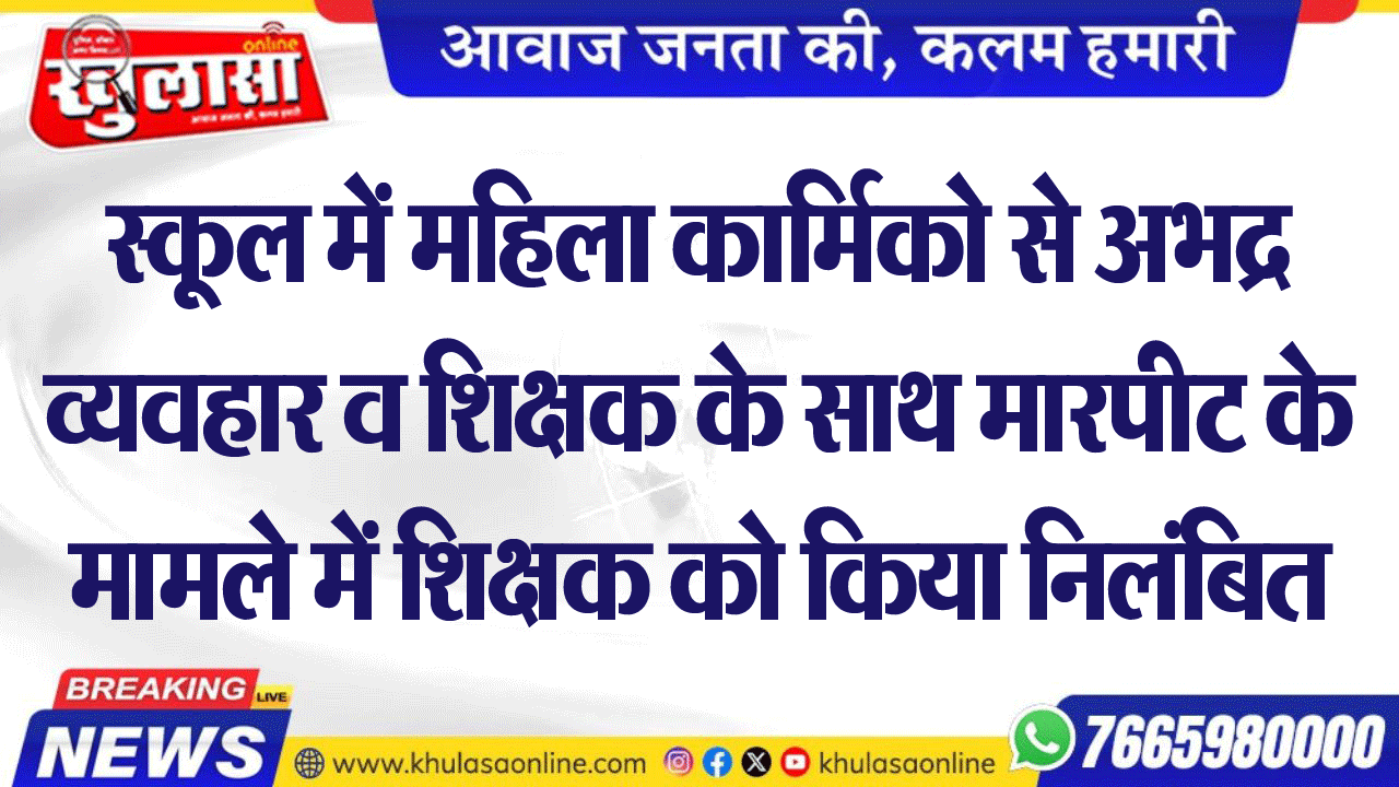 स्कूल में महिला कार्मिको से अभद्र व्यवहार व शिक्षक के साथ मारपीट के मामले में शिक्षक को किया निलंबित