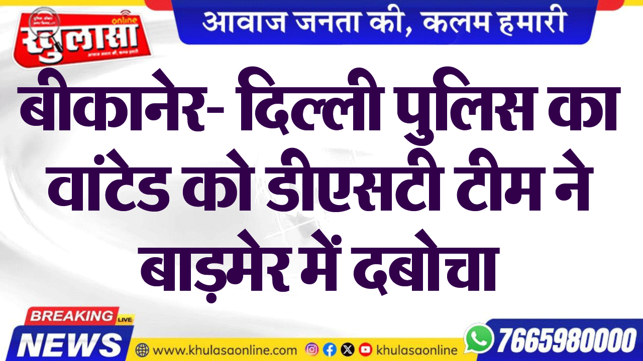 बीकानेर- दिल्ली पुलिस का वांटेड को डीएसटी टीम ने बाड़मेर में दबोचा