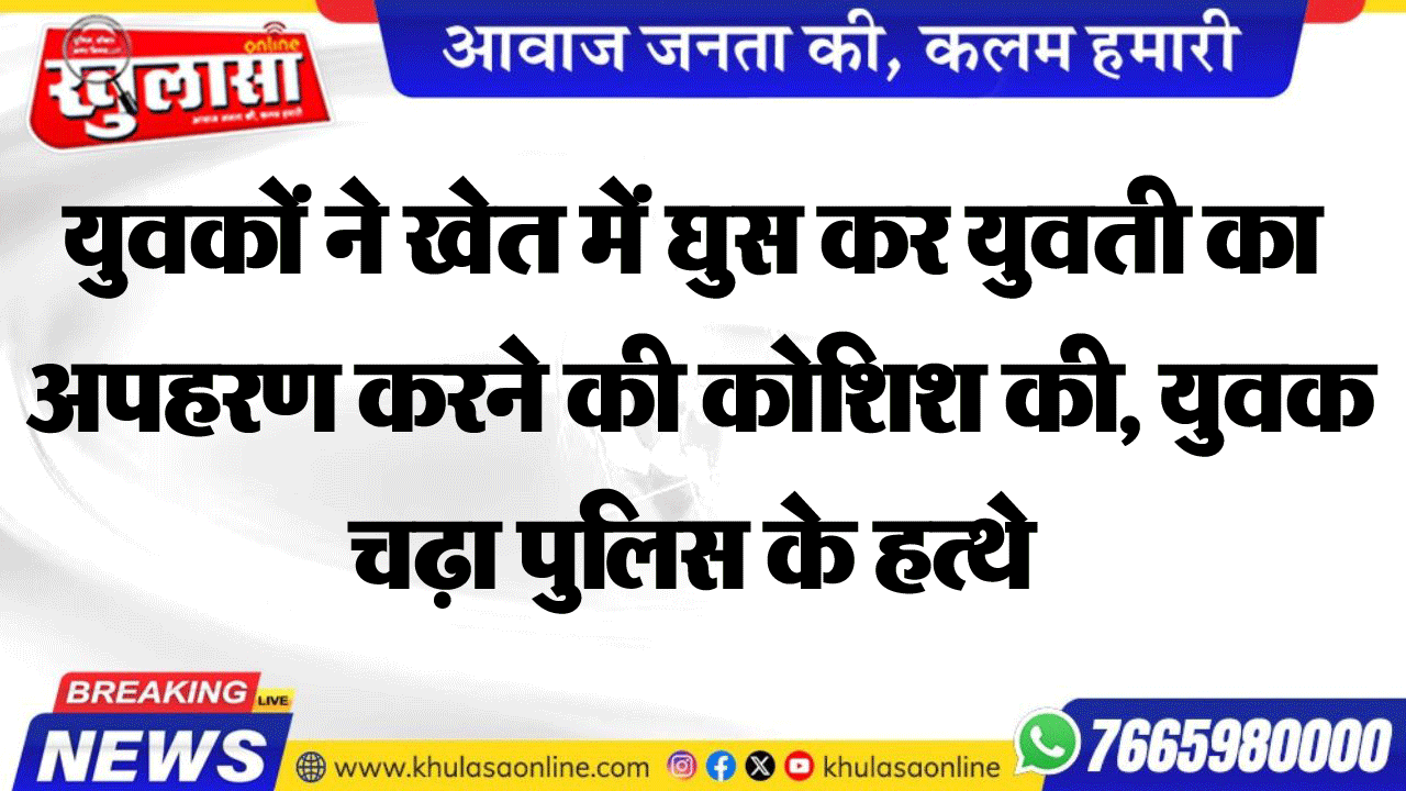 युवकों ने खेत में घुस कर युवती का अपहरण करने की कोशिश की, युवक चढ़ा पुलिस के हत्थे