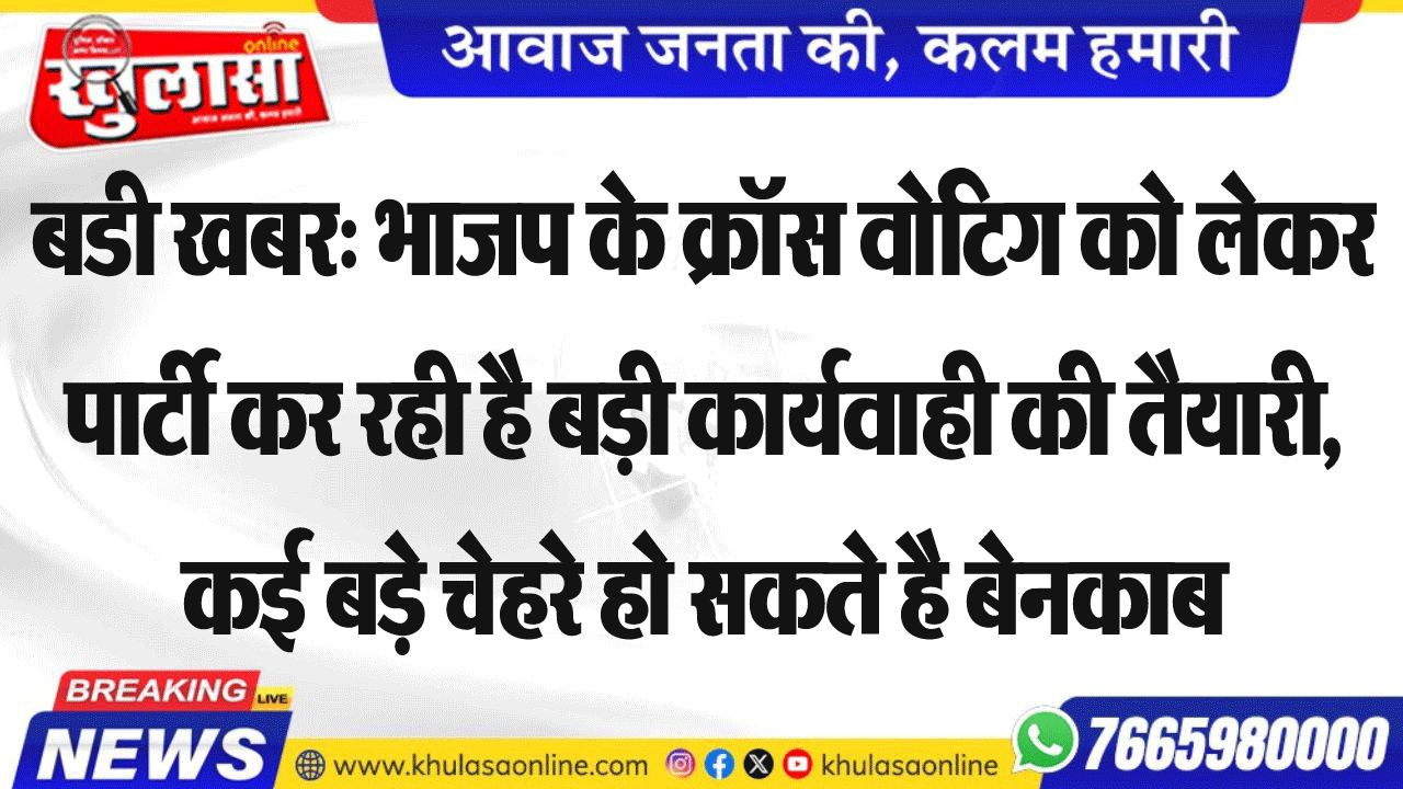 बडी खबर: भाजप के क्रॉस वोटिग को लेकर पार्टी कर रही है बड़ी कार्यवाही की तैयारी, कई बड़े चेहरे हो सकते है बेनकाब