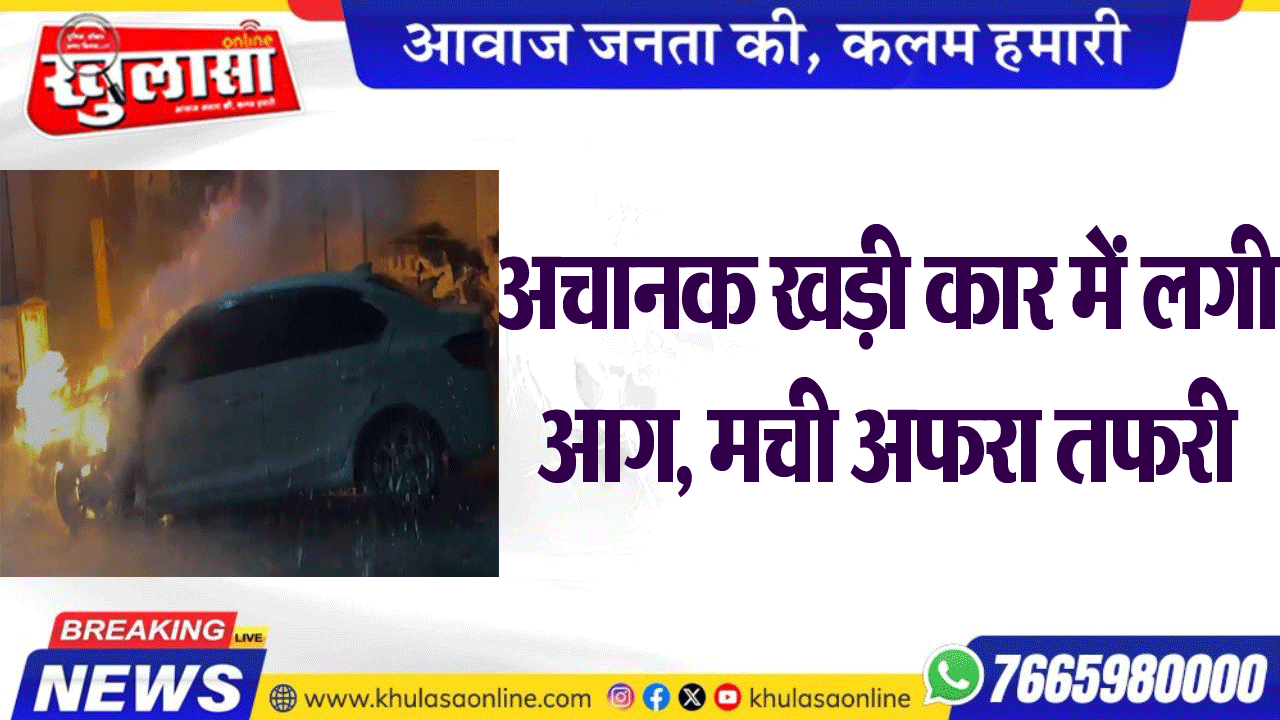 अचानक खड़ी कार में लगी आग, मची अफरा तफरी