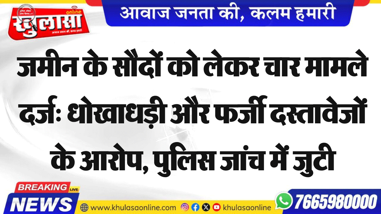 जमीन के सौदों को लेकर चार मामले दर्ज: धोखाधड़ी और फर्जी दस्तावेजों के आरोप, पुलिस जांच में जुटी