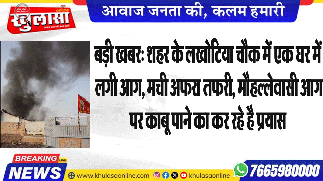 बड़ी खबर: शहर के लखोटिया चौक में एक घर में लगी आग, मची अफरा तफरी, मौहल्लेवासी आग पर काबू पाने का कर रहे है प्रयास