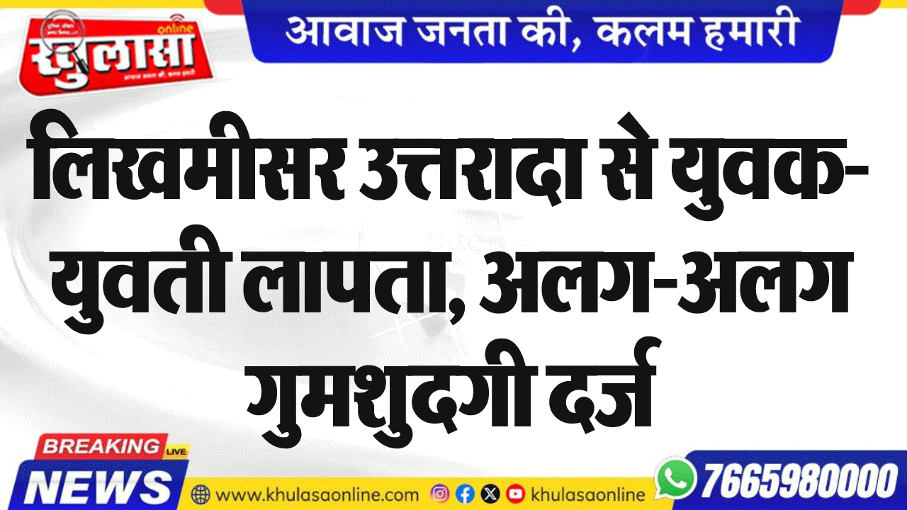 लिखमीसर उत्तरादा से युवक-युवती लापता, अलग-अलग गुमशुदगी दर्ज