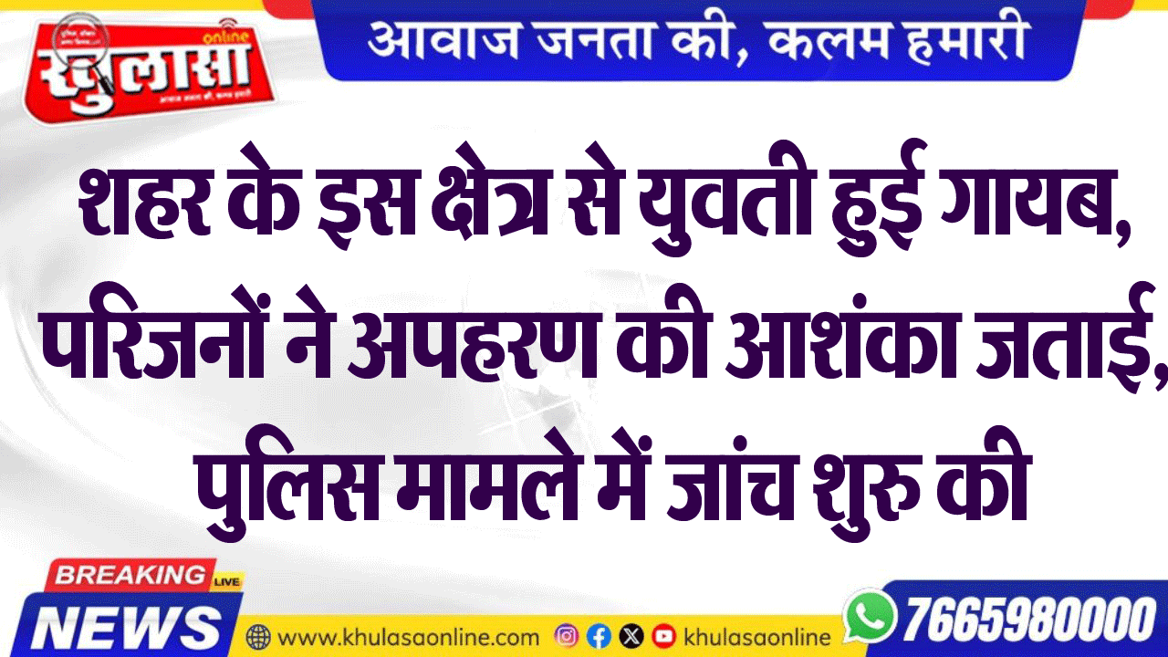 शहर के इस क्षेत्र से युवती हुई गायब, परिजनों ने अपहरण की आशंका जताई, पुलिस मामले में जांच शुरु की
