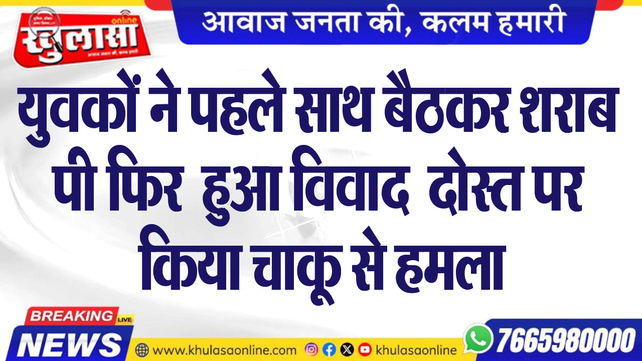 युवकों ने पहले साथ बैठकर शराब पी फिर  हुआ विवाद  दोस्त पर किया चाकू से हमला