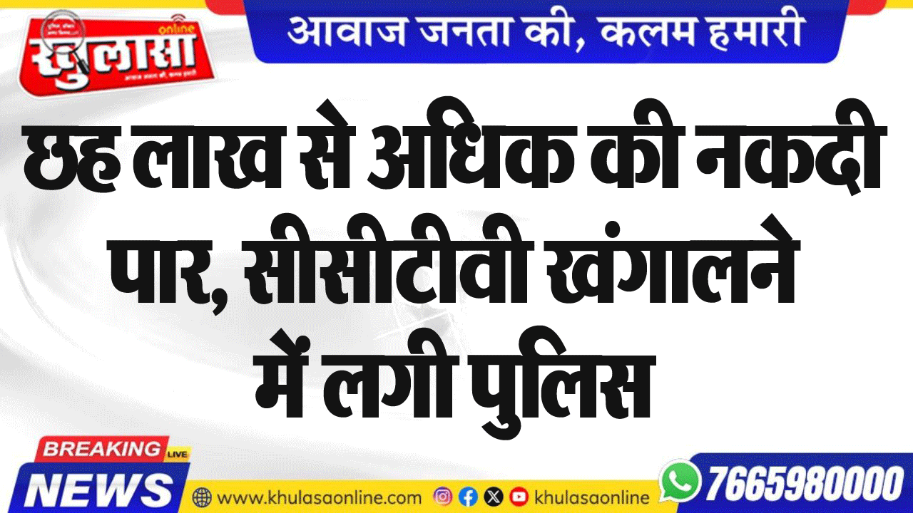 छह लाख से अधिक की नकदी पार, सीसीटीवी खंगालने में लगी पुलिस