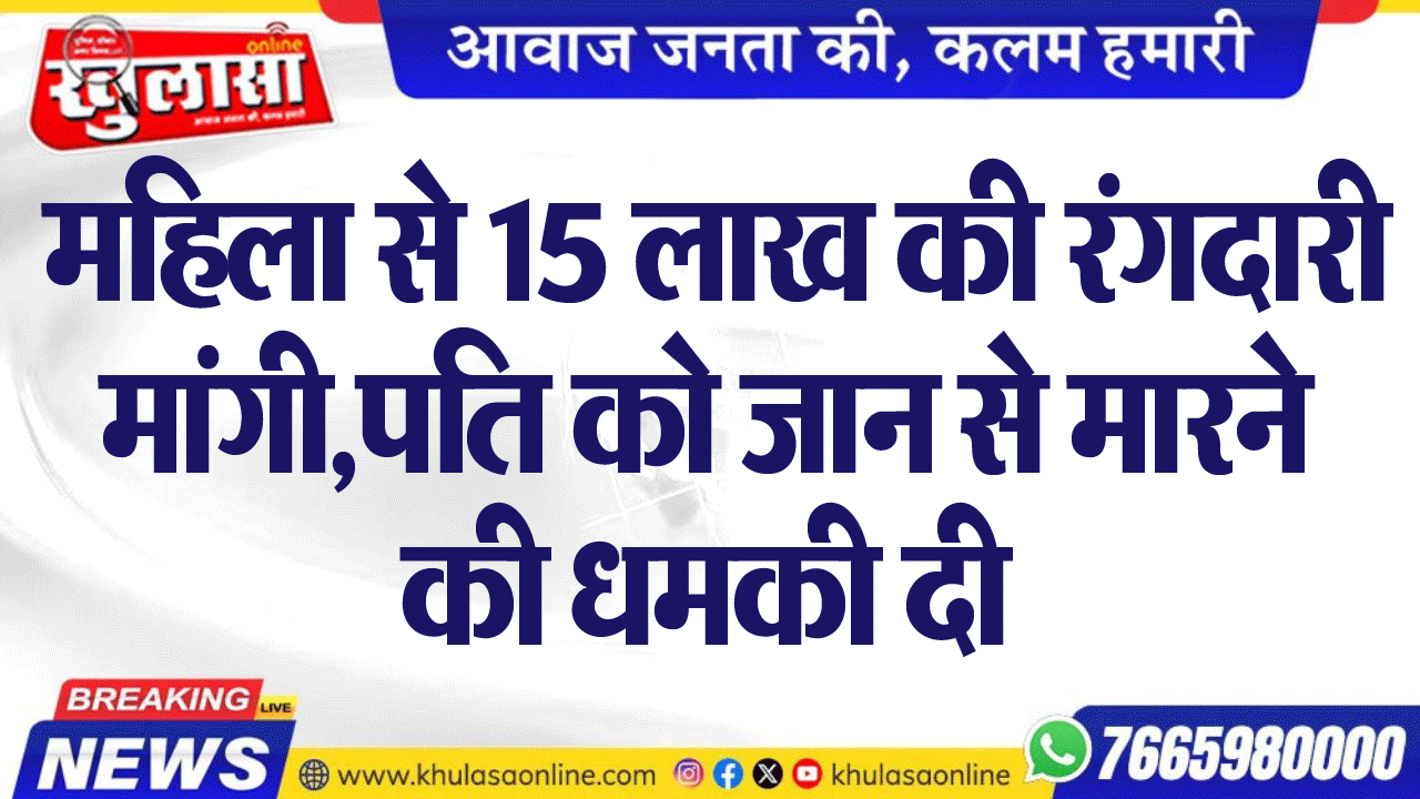 महिला से 15 लाख की रंगदारी मांगी,पति को जान से मारने की धमकी दी