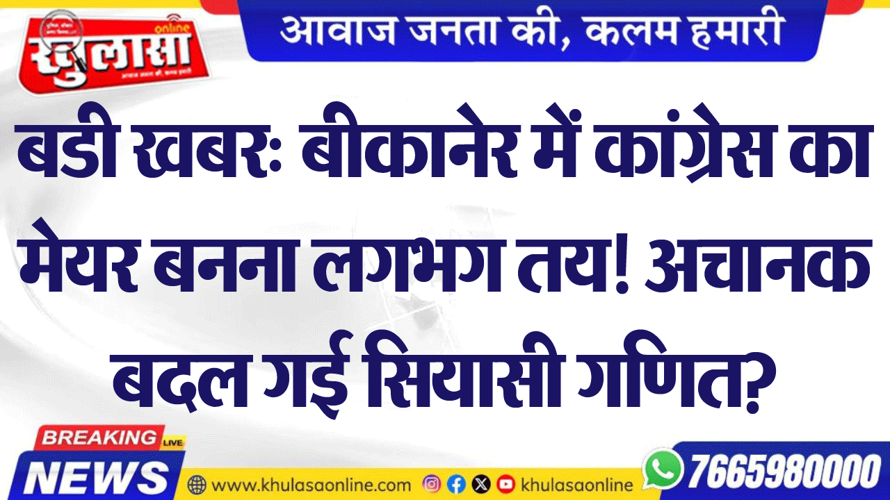 बडी खबर: बीकानेर में कांग्रेस का मेयर बनना लगभग तय! अचानक बदल गई सियासी गणित?