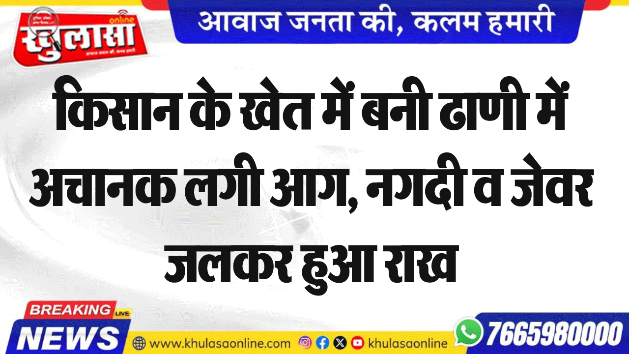 किसान के खेत में बनी ढाणी में अचानक लगी आग, नगदी व जेवर जलकर हुआ राख