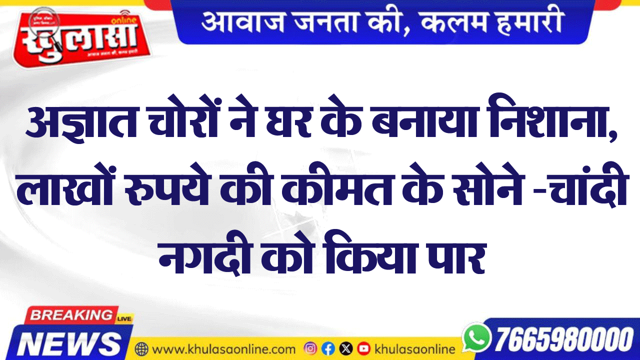 अज्ञात चोरों ने घर के बनाया निशाना, लाखों रुपये की कीमत के सोने -चांदी नगदी को किया पार