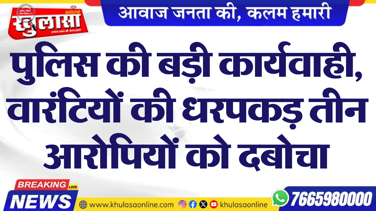 पुलिस की बड़ी कार्यवाही, वारंटियों की धरपकड़ तीन आरोपियों को दबोचा