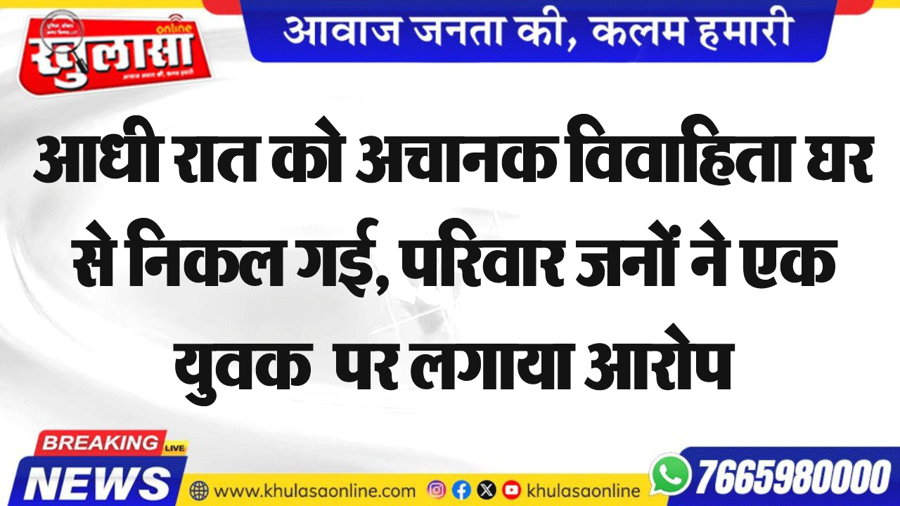 आधी रात को अचानक विवाहिता घर से निकल गई, परिवार जनों ने एक युवक पर लगाया आरोप
