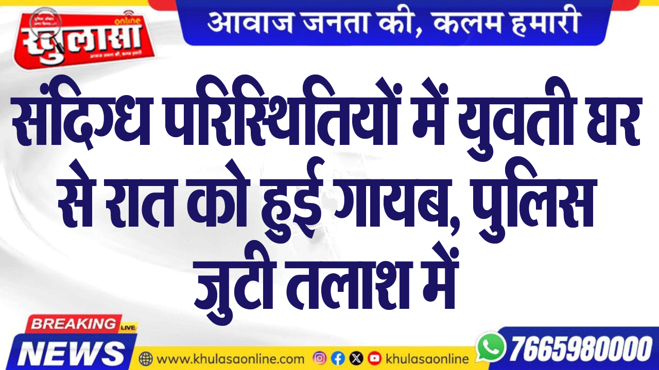 संदिग्ध परिस्थितियों में युवती घर से रात को हुई गायब, पुलिस जुटी तलाश में