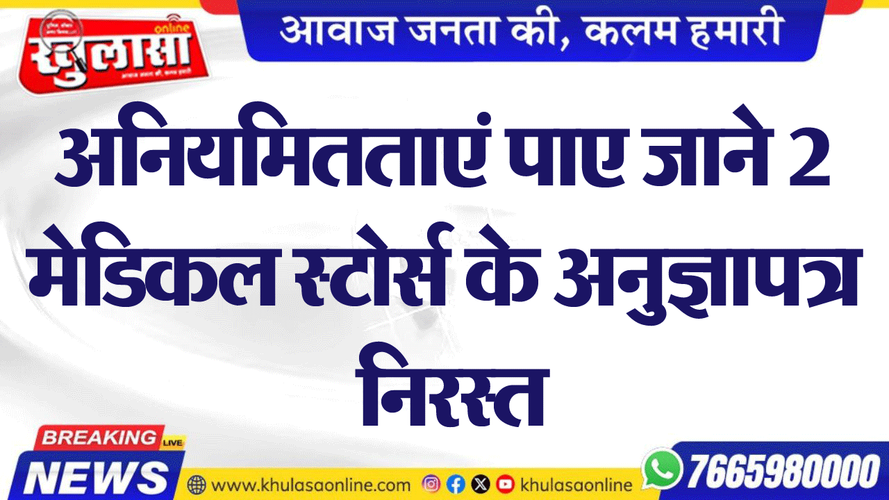 अनियमितताएं पाए जाने 2 मेडिकल स्टोर्स के अनुज्ञापत्र निरस्त