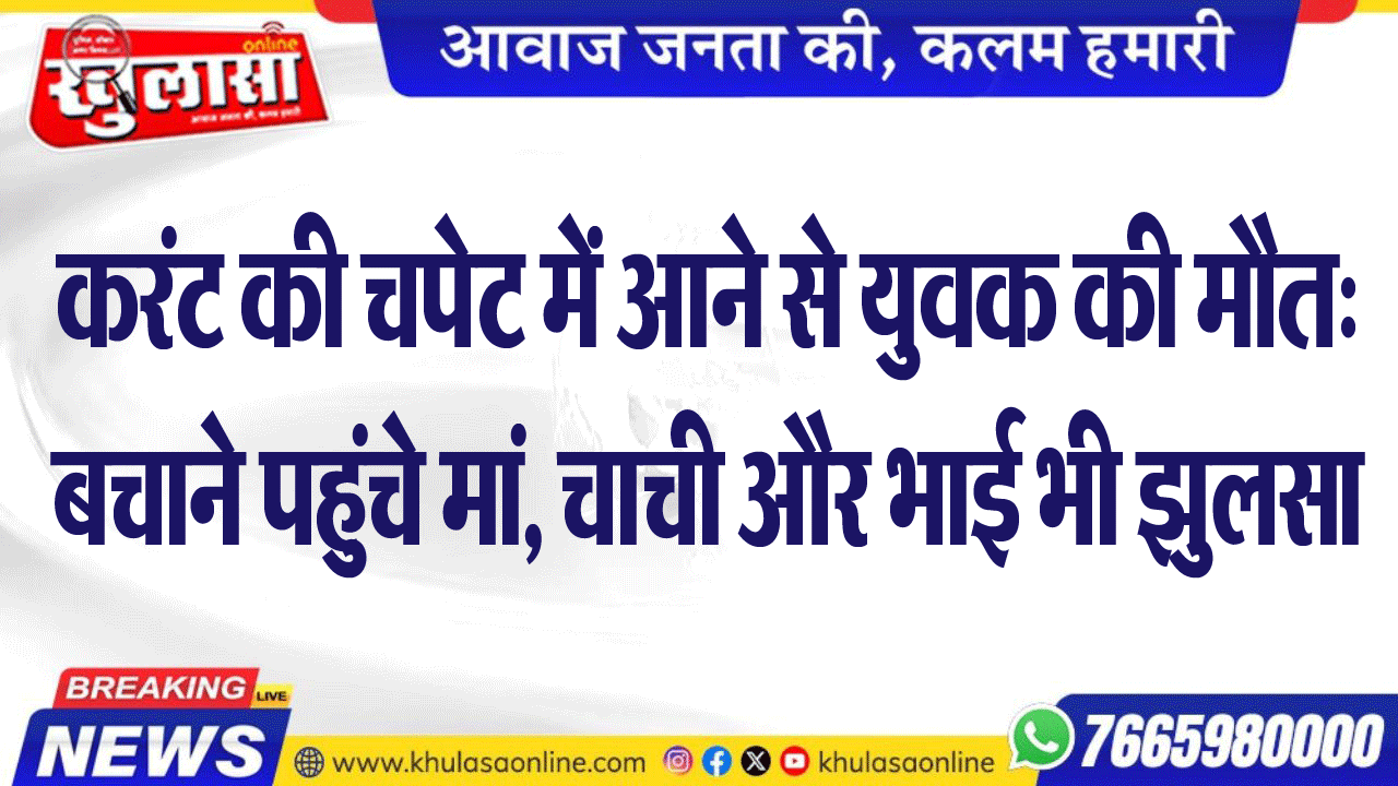 करंट की चपेट में आने से युवक की मौत: बचाने पहुंचे मां, चाची और भाई भी झुलसा