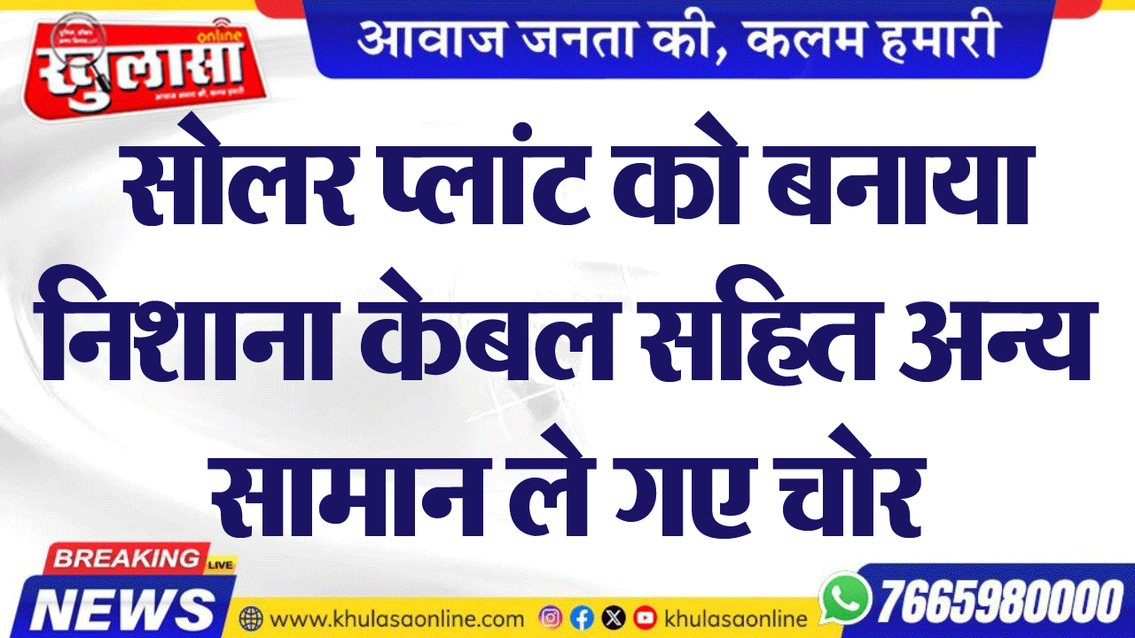 सोलर प्लांट को बनाया निशाना केबल सहित अन्य सामान ले गए चोर