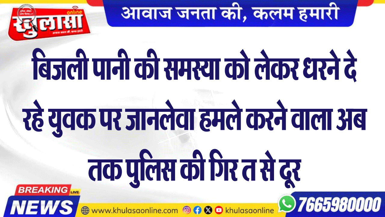 बिजली पानी की समस्या को लेकर धरने दे रहे युवक पर जानलेवा हमले करने वाला अब तक पुलिस की गिरफ्त से दूर