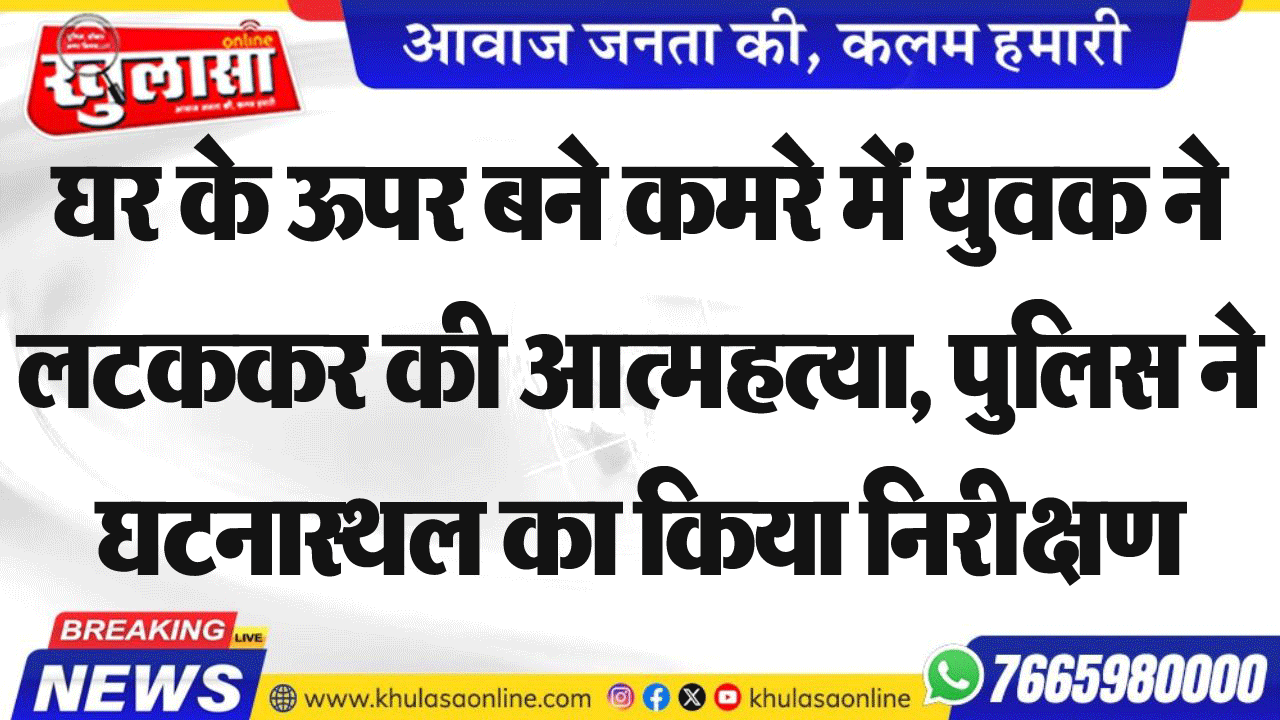 घर के ऊपर बने कमरे में युवक ने  लटककर की आत्महत्या, पुलिस ने घटनास्थल का किया निरीक्षण